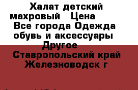 Халат детский махровый › Цена ­ 400 - Все города Одежда, обувь и аксессуары » Другое   . Ставропольский край,Железноводск г.